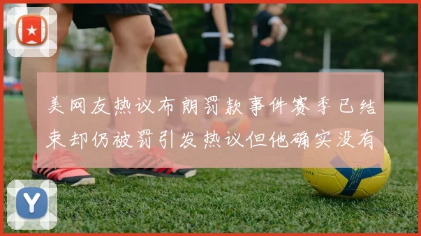 美网友热议布朗罚款事件赛季已结束却仍被罚引发热议但他确实没有说谎