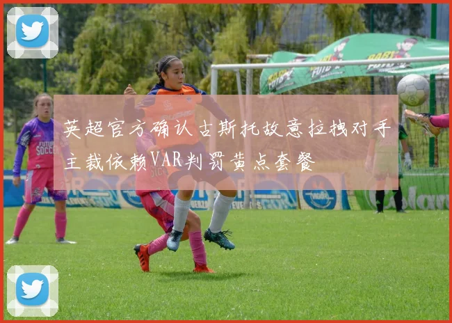 英超官方确认古斯托故意拉拽对手主裁依赖VAR判罚黄点套餐