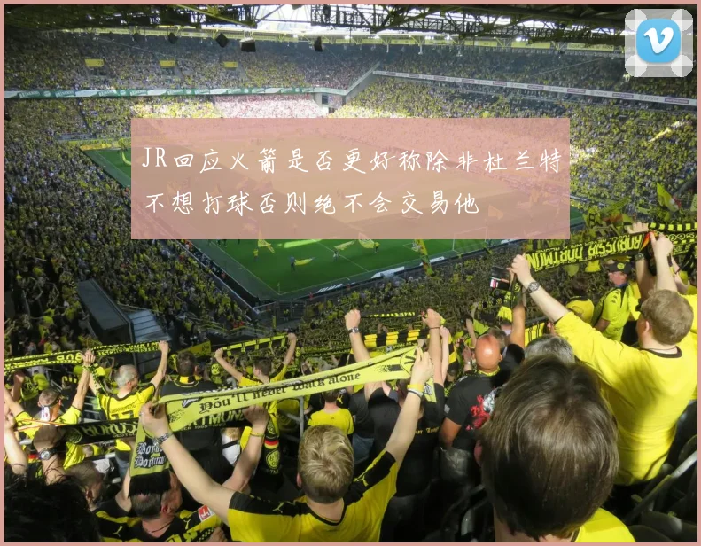 JR回应火箭是否更好称除非杜兰特不想打球否则绝不会交易他