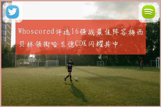 Whoscored评选16强战最佳阵容梅西贝林领衔哈兰德CDK闪耀其中