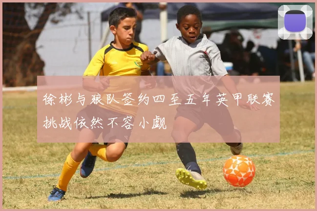 徐彬与狼队签约四至五年英甲联赛挑战依然不容小觑