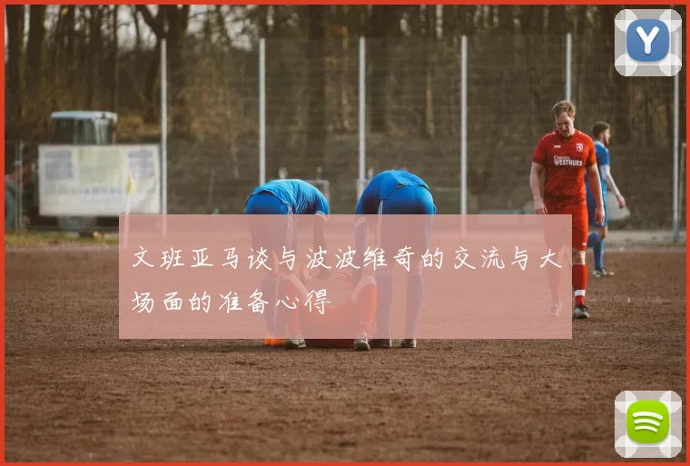 文班亚马谈与波波维奇的交流与大场面的准备心得