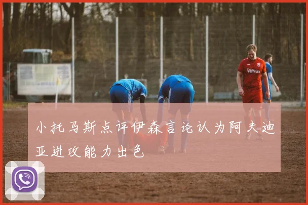 小托马斯点评伊森言论认为阿夫迪亚进攻能力出色