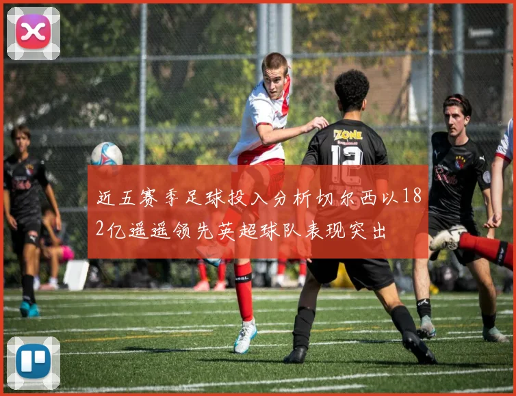 近五赛季足球投入分析切尔西以182亿遥遥领先英超球队表现突出