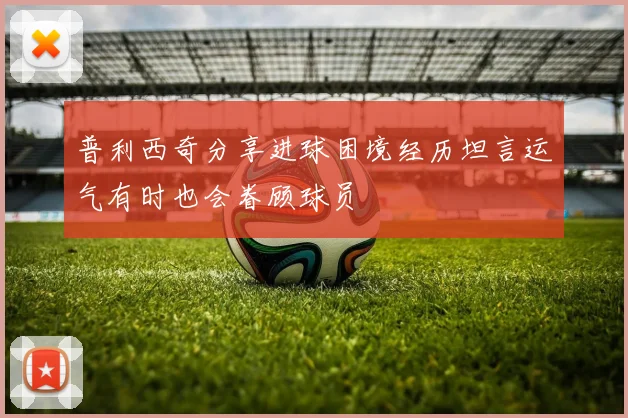 普利西奇分享进球困境经历坦言运气有时也会眷顾球员