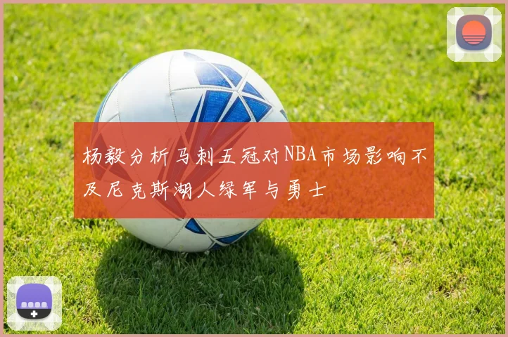 杨毅分析马刺五冠对NBA市场影响不及尼克斯湖人绿军与勇士