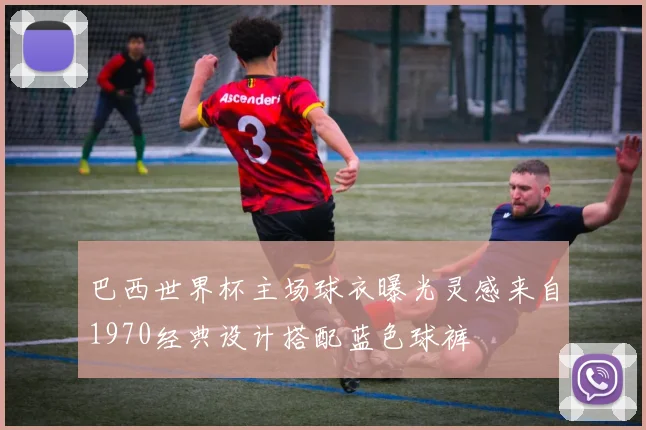 巴西世界杯主场球衣曝光灵感来自1970经典设计搭配蓝色球裤