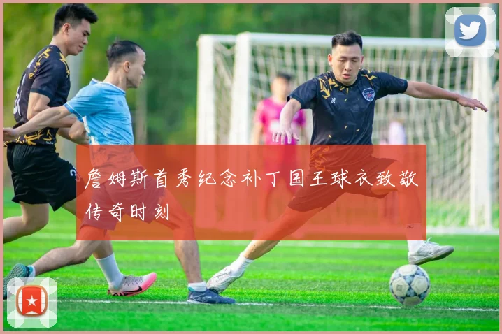 詹姆斯首秀纪念补丁国王球衣致敬传奇时刻