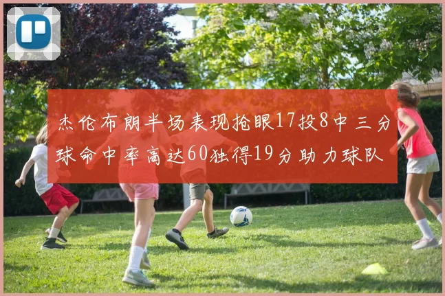 杰伦布朗半场表现抢眼17投8中三分球命中率高达60独得19分助力球队