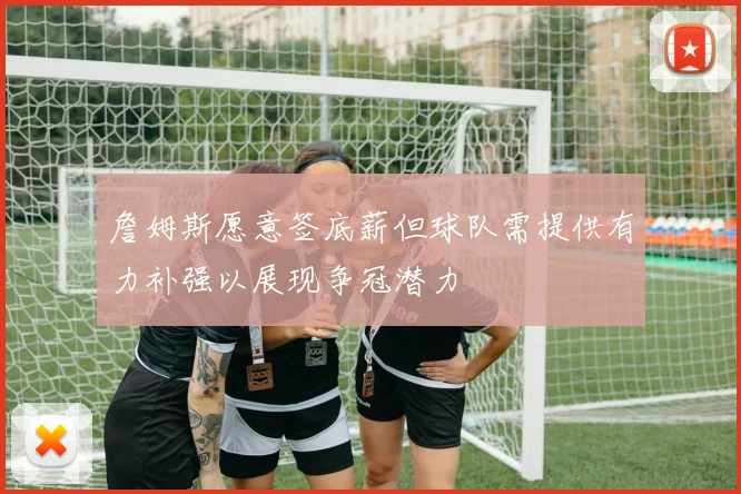 詹姆斯愿意签底薪但球队需提供有力补强以展现争冠潜力