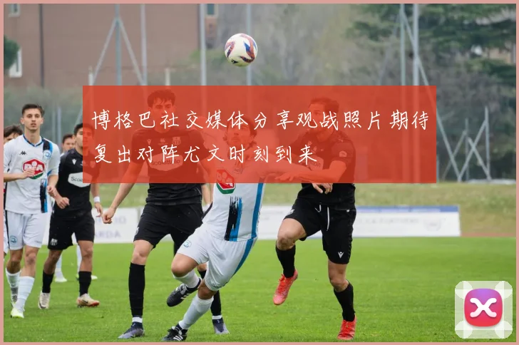 博格巴社交媒体分享观战照片期待复出对阵尤文时刻到来