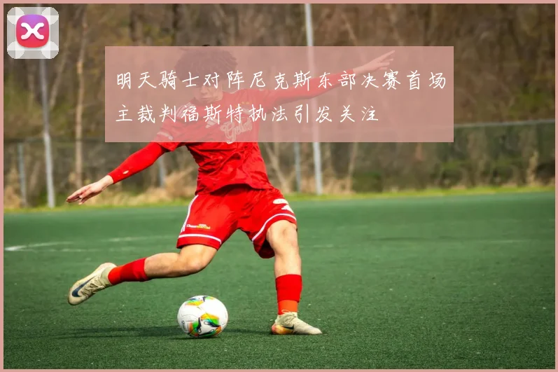 明天骑士对阵尼克斯东部决赛首场主裁判福斯特执法引发关注