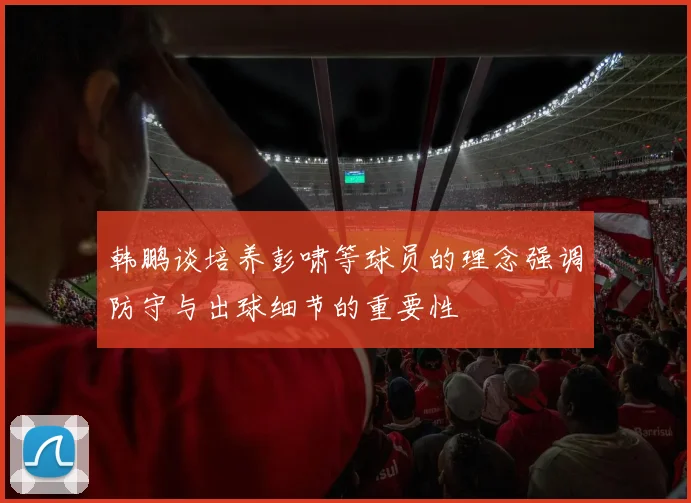 韩鹏谈培养彭啸等球员的理念强调防守与出球细节的重要性