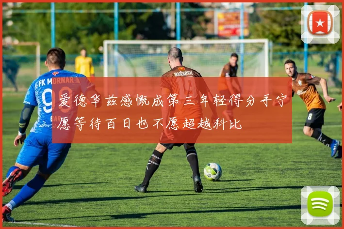 爱德华兹感慨成第三年轻得分手宁愿等待百日也不愿超越科比
