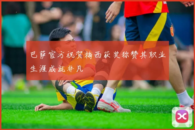 巴萨官方祝贺梅西获奖称赞其职业生涯成就非凡